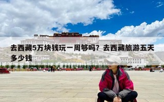 去西藏5万块钱玩一周够吗？去西藏旅游五天多少钱