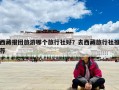 西藏报团旅游哪个旅行社好？去西藏旅行社推荐