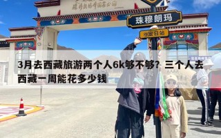 3月去西藏旅游两个人6k够不够？三个人去西藏一周能花多少钱