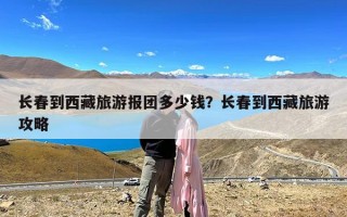 长春到西藏旅游报团多少钱？长春到西藏旅游攻略
