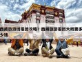 西藏旅游团报团攻略？西藏旅游报团大概要多少钱