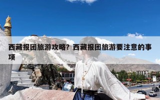 西藏报团旅游攻略？西藏报团旅游要注意的事项