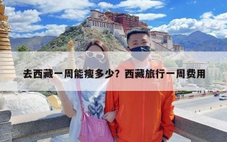 去西藏一周能瘦多少？西藏旅行一周费用