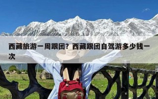 西藏旅游一周跟团？西藏跟团自驾游多少钱一次
