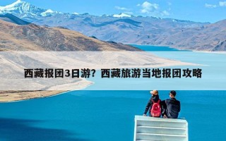 西藏报团3日游？西藏旅游当地报团攻略