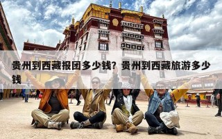 贵州到西藏报团多少钱？贵州到西藏旅游多少钱