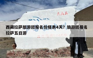 西藏拉萨旅游团报名价格表4天？旅游团报名拉萨五日游