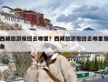 西藏旅游报团去哪里？西藏旅游报团去哪里报备