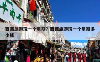 西藏旅游玩一个星期？西藏旅游玩一个星期多少钱