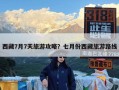 西藏7月7天旅游攻略？七月份西藏旅游路线