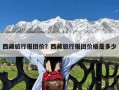 西藏旅行报团价？西藏旅行报团价格是多少