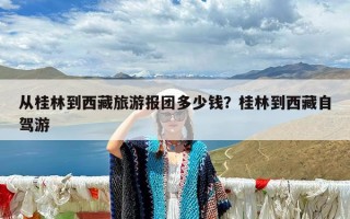从桂林到西藏旅游报团多少钱？桂林到西藏自驾游