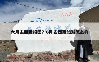 六月去西藏报团？6月去西藏旅游怎么样