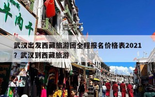 武汉出发西藏旅游团全程报名价格表2021？武汉到西藏旅游