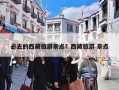必去的西藏旅游景点？西藏旅游 景点