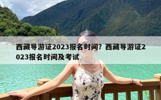 西藏导游证2023报名时间？西藏导游证2023报名时间及考试
