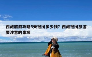 西藏旅游攻略5天报团多少钱？西藏报团旅游要注意的事项