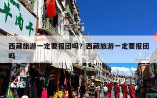 西藏旅游一定要报团吗？西藏旅游一定要报团吗