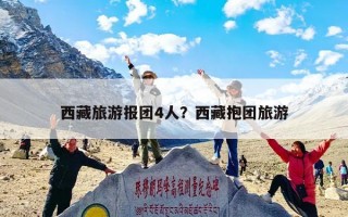 西藏旅游报团4人？西藏抱团旅游
