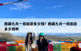 西藏九月一周旅游多少钱？西藏九月一周旅游多少钱啊