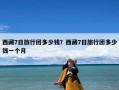 西藏7日旅行团多少钱？告诉你西藏旅游七天需要多少钱？