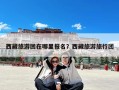 西藏旅游团在哪里报名？西藏旅游旅行团
