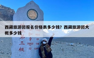 西藏旅游团报名价格表多少钱？西藏旅游团大概多少钱