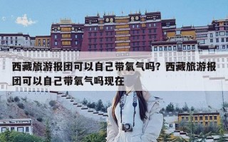 西藏旅游报团可以自己带氧气吗？西藏旅游报团可以自己带氧气吗现在