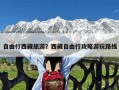 自由行西藏旅游？西藏自由行攻略游玩路线