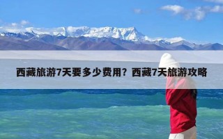 西藏旅游7天要多少费用？西藏7天旅游攻略